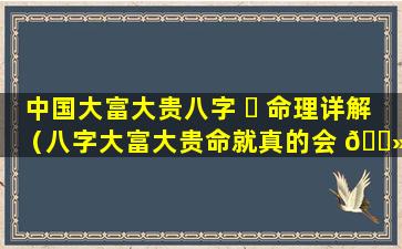 中国大富大贵八字 ☘ 命理详解（八字大富大贵命就真的会 🌻 大富大贵吗）